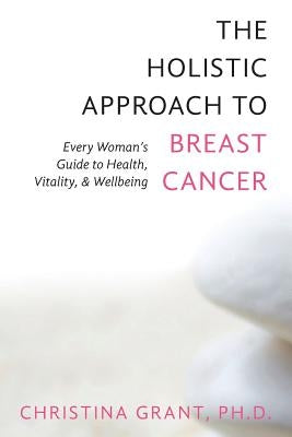 The Holistic Approach to Breast Cancer: Every Woman's Guide to Health, Vitality, & Wellbeing by Grant, Ph. D. Christina