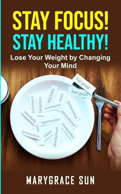 Stay Focus! Stay Healty: Lose Your Weight by Changing Your Mind by Sun, Marygrace
