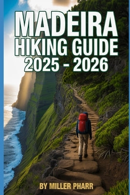 Madeira Hiking Guide 2025 - 2026: Top Trails, hidden routes and scenic treks for every skill level by Pharr, Miller