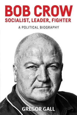 Bob Crow: Socialist, Leader, Fighter: A Political Biography by Gall, Gregor