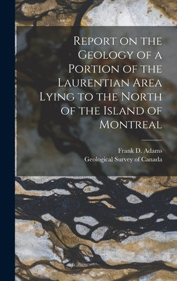 Report on the Geology of a Portion of the Laurentian Area Lying to the North of the Island of Montreal by Adams, Frank D.