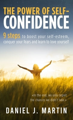 The power of self-confidence: 9 steps to boost your self-esteem, conquer your fears and learn to love yourself by Martin, Daniel J.