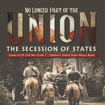 No Longer Part of the Union The Secession of States Causes of US Civil War Grade 7 Children's United States History Books by Baby Professor