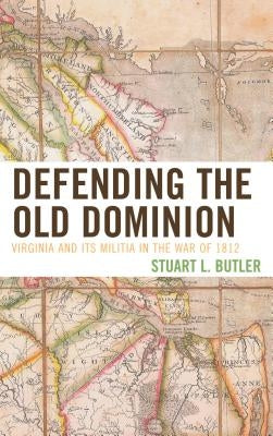 Defending the Old Dominion: Virginia and Its Militia in the War of 1812 by Butler, Stuart L.