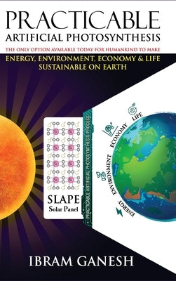 Practicable Artificial Photosynthesis - The Only Option Available Today for Humankind To Make Energy, Environment, Economy & Life Sustainable on Earth by Ganesh, Ibram
