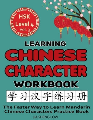 Learning Chinese Character Workbook: HSK Level 4 Volume 3 - The Faster Way to Learn Mandarin Chinese Characters Practice Book: Learning Chinese Charac by Low, Jia Sheng