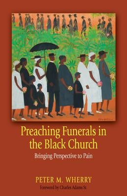 Preaching Funerals in the Black Church: Bringing Perspective to Pain by Wherry, Peter M.