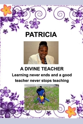 PATRICIA-Divine Teacher: Learning never ends and A Teacher never stops teaching by Butler, Valerie Hall