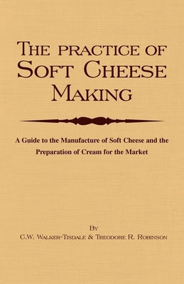 The Practice of Soft Cheesemaking - A Guide to the Manufacture of Soft Cheese and the Preparation of Cream for the Market: Read Country Book by Walker-Tisdale, C. W.