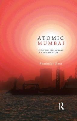 Atomic Mumbai: Living with the Radiance of a Thousand Suns by Kaur, Raminder