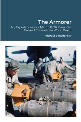 The Armorer: My Experiences as a Martin B-26 Marauder Ground Crewman in World War II by Bonchonsky, Michael