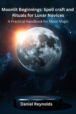 Moonlit Beginnings: A Practical Handbook for Moon Magic by Reynolds, Daniel