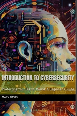 Introduction to cybersecurity: Protecting Your Digital World: A Beginner's Guide by David, Mark