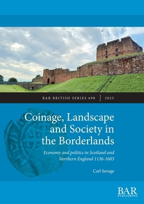 Coinage, Landscape and Society in the Borderlands: Economy and politics in Scotland and Northern England 1136-1603 by Savage, Carl