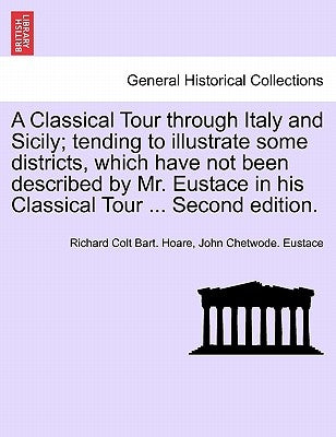 A Classical Tour Through Italy and Sicily; Tending to Illustrate Some Districts, Which Have Not Been Described by Mr. Eustace in His Classical Tour .. by Hoare, Richard Colt Bart