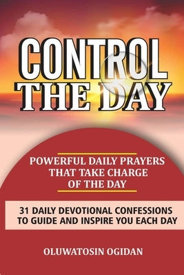 Control the Day: Powerful daily prayers that take charge of the day: 31 daily devotional confessions to guide and inspire you each day by Coker, Olusola