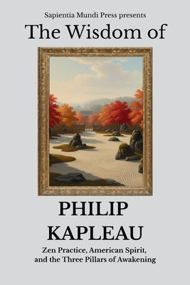 The Wisdom of Philip Kapleau: Zen Practice, American Spirit, and the Three Pillars of Awakening by Mundi Press, Sapientia