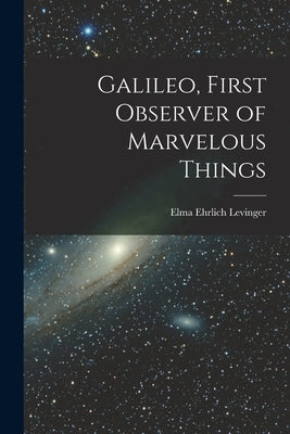 Galileo, First Observer of Marvelous Things by Levinger, Elma Ehrlich B. 1887