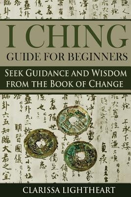 I Ching Guide for Beginners: Seek Guidance and Wisdom from the Book of Change by Lightheart, Clarissa