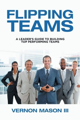 Flipping Teams: A Leader's Guide to Building Top Performing Teams by Mason, Vernon, III