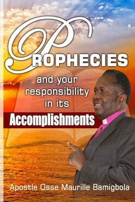 Prophecies and your Responsibility in its Accomplishments: For the vision is yet for an appointed time, but at the end it shall speak, and not lie. .. by Osse, Maurille Bamigbola