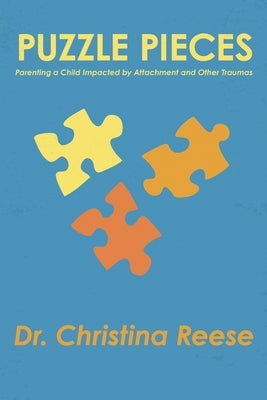 Puzzle Pieces: Parenting a Child Impacted by Attachment and Other Traumas by Reese, Christina