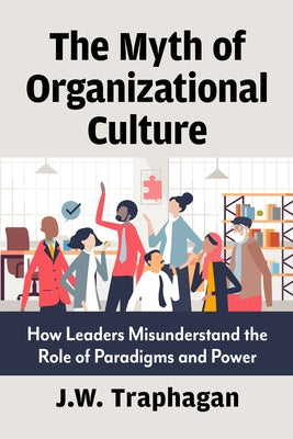 Myth of Organizational Culture: How Leaders Misunderstand the Role of Paradigms and Power by Traphagan, J. W.