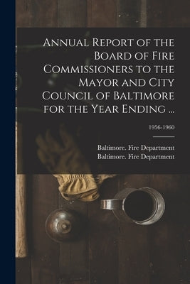 Annual Report of the Board of Fire Commissioners to the Mayor and City Council of Baltimore for the Year Ending ...; 1956-1960 by Baltimore (MD ) Fire Department