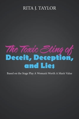 The Toxic Sting of Deceit, Deception, and Lies: Based on the Stage Play a Woman's Worth a Man's Value by Taylor, Rita J.