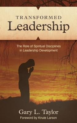 Transformed Leadership: The Role of Spiritual Discipline in Leadership Development by Taylor, Gary L.