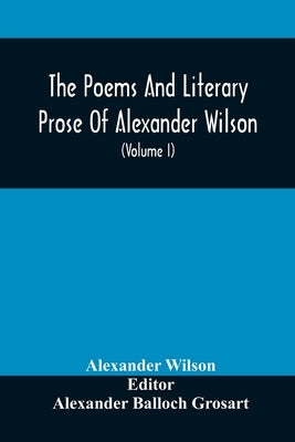 The Poems And Literary Prose Of Alexander Wilson, The American Ornithologist. For The First Time Fully Collected And Compared With The Original And Ea by Wilson, Alexander