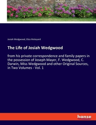 The Life of Josiah Wedgwood: from his private correspondence and family papers in the possession of Joseph Mayer, F. Wedgwood, C. Darwin, Miss Wedg by Meteyard, Eliza
