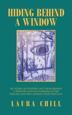 Hiding Behind a Window: My Story of Stepping out from Behind a Window, Moving Forward After Trauma, and Reclaiming What Was Lost by Chill, Laura