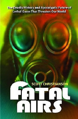 Fatal Airs: The Deadly History and Apocalyptic Future of Lethal Gases That Threaten Our World by Christianson, Scott