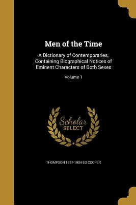Men of the Time: A Dictionary of Contemporaries, Containing Biographical Notices of Eminent Characters of Both Sexes; Volume 1 by Cooper, Thompson 1837-1904 Ed