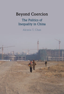 Beyond Coercion: The Politics of Inequality in China by Chan, Alexsia T.