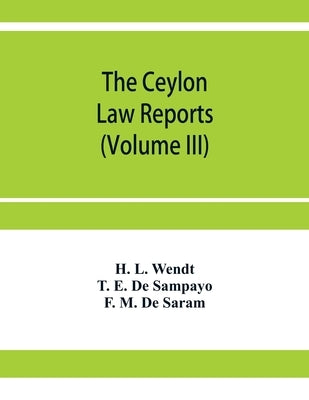 The Ceylon Law reports: Being reports of cases decided by the Supreme Court of Ceylon (Volume III) by L. Wendt, H.