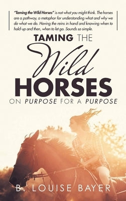 Taming The Wild Horses On Purpose For A Purpose by Bayer, B. Louise