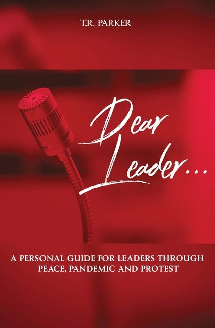 Dear Leader: A Personal Guide For Leaders Through Peace, Pandemic, and Protest by Parker, T. R.