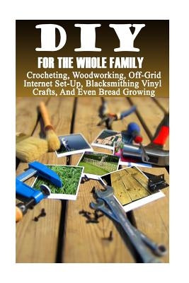 DIY For The Whole Family: Crocheting, Woodworking, Off-Grid Internet Set-Up, Vinyl Crafts, Blacksmithing And Even Bread Growing: (DIY Projects F by Books, Good
