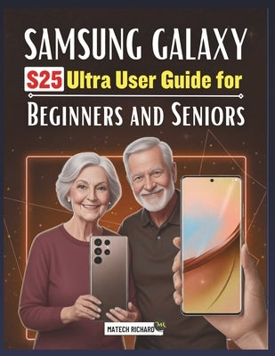 Samsung Galaxy S25 Ultra User Guide for Beginners and Seniors: A Clear, Step-by-Step Learning Companion Filled With Practical Tips, Simple Tools, and by Richard, Matech