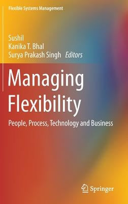 Managing Flexibility: People, Process, Technology and Business by Sushil
