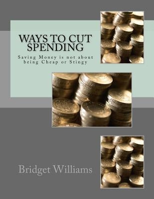 Ways To Cut Spending: Saving Money is not about being Cheap or Stingy by Williams, Bridget C.