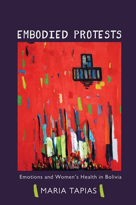 Embodied Protests: Emotions and Women's Health in Bolivia by Tapias, Maria