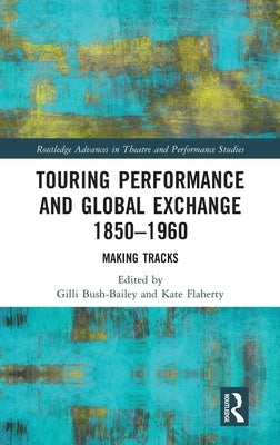 Touring Performance and Global Exchange 1850-1960: Making Tracks by Bush-Bailey, Gilli