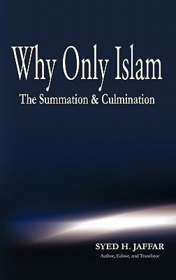 Why Only Islam: The Summation & Culmination by Jaffar, Syed H.