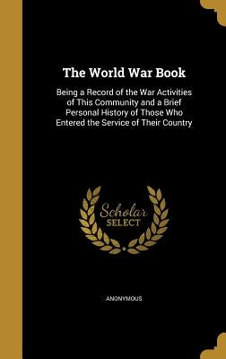 The World War Book: Being a Record of the War Activities of This Community and a Brief Personal History of Those Who Entered the Service of Their Coun by Anonymous