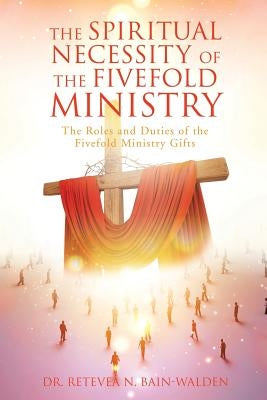 The Spiritual Necessity of the Fivefold Ministry by Bain-Walden, Retevea N.
