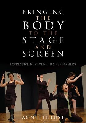 Bringing the Body to the Stage and Screen: Expressive Movement for Performers by Lust, Annette