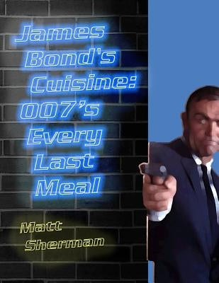 James Bond's Cuisine: 007's Every Last Meal: Every Bite and Sip of the World's Greatest Agent by Sherman, Matt